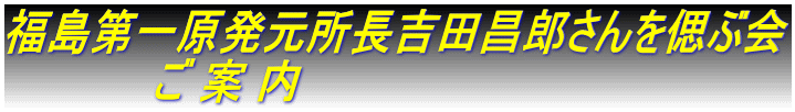 福島第一原発元所長吉田昌郎さんを偲ぶ会 　　　　　ご 案 内