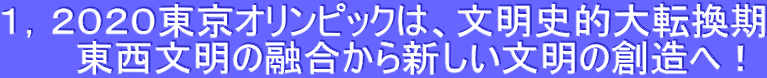 １，２０２０東京オリンピックは、文明史的大転換期 　　東西文明の融合から新しい文明の創造へ！