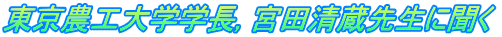 東京農工大学学長, 宮田清蔵先生に聞く 