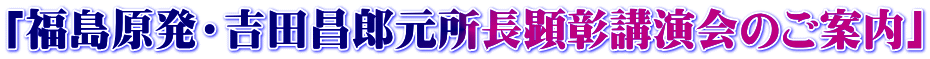 「福島原発・吉田昌郎元所長顕彰講演会のご案内」