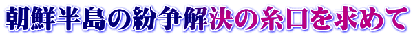 朝鮮半島の紛争解決の糸口を求めて