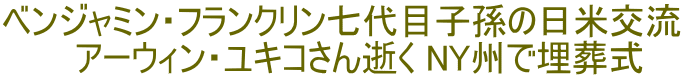 ベンジャミン・フランクリン七代目子孫の日米交流  　アーウィン・ユキコさん逝く NY州で埋葬式