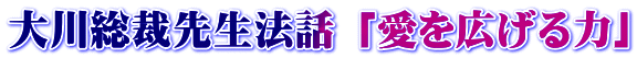 大川総裁先生法話 「愛を広げる力」