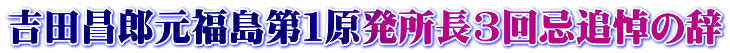 吉田昌郎元福島第１原発所長3回忌追悼の辞