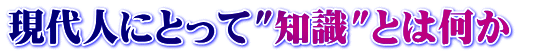 現代人にとって"知識"とは何か 