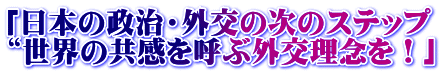 「日本の政治・外交の次のステップ “世界の共感を呼ぶ外交理念を！」