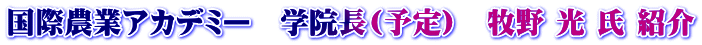 国際農業アカデミー　学院長(予定)　牧野 光 氏 紹介