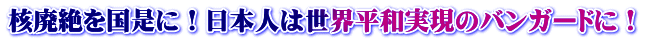 核廃絶を国是に！日本人は世界平和実現のバンガードに！ 
