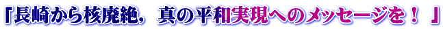 「長崎から核廃絶， 真の平和実現へのメッセージを！ 」