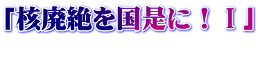 「核廃絶を国是に！Ⅰ」 