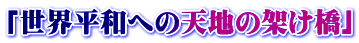 「世界平和への天地の架け橋」